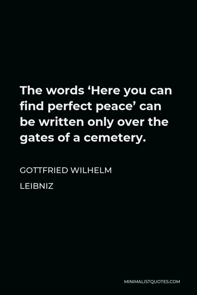 Gottfried Leibniz Quote - The words ‘Here you can find perfect peace’ can be written only over the gates of a cemetery.