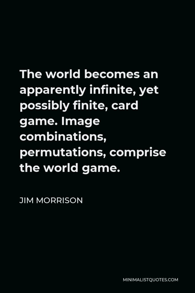 Jim Morrison Quote - The world becomes an apparently infinite, yet possibly finite, card game. Image combinations, permutations, comprise the world game.