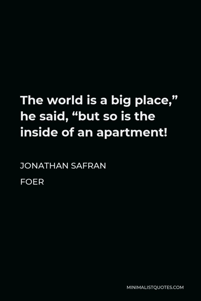 Jonathan Safran Foer Quote - The world is a big place,” he said, “but so is the inside of an apartment!