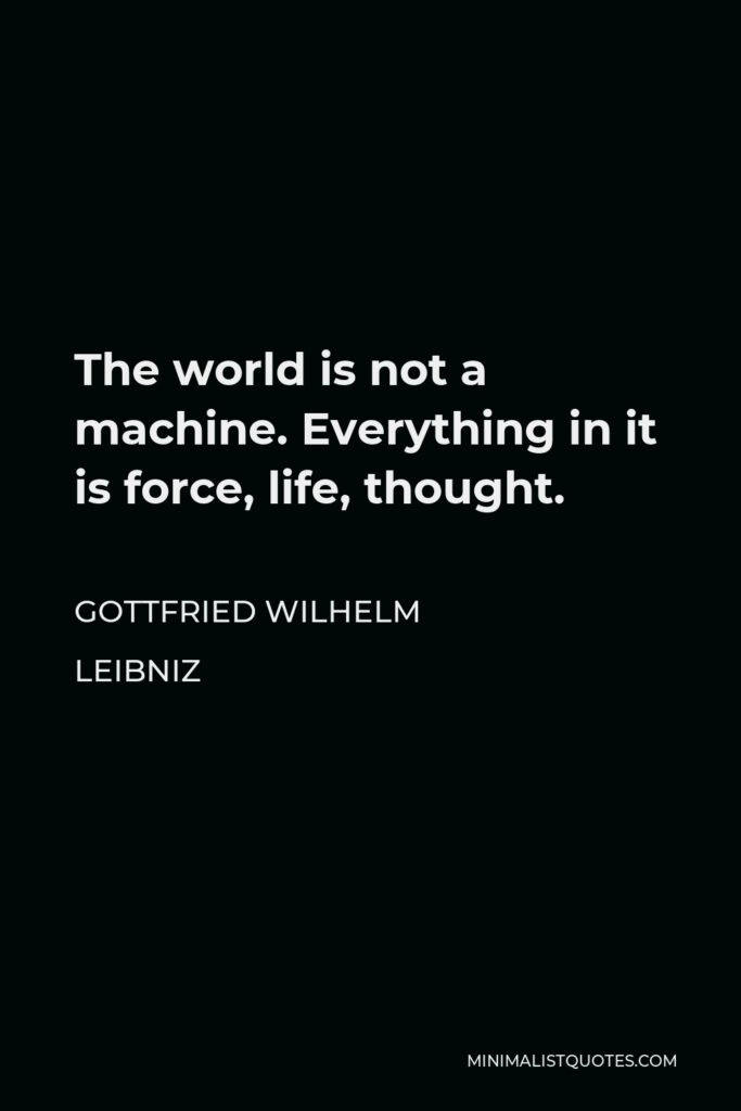Gottfried Leibniz Quote - The world is not a machine. Everything in it is force, life, thought.