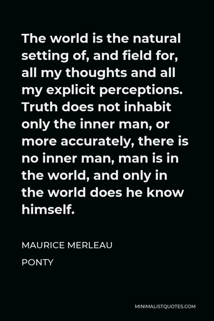 Maurice Merleau Ponty Quote - The world is the natural setting of, and field for, all my thoughts and all my explicit perceptions.