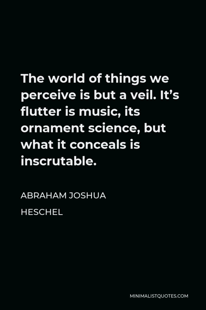 Abraham Joshua Heschel Quote - The world of things we perceive is but a veil. It’s flutter is music, its ornament science, but what it conceals is inscrutable.