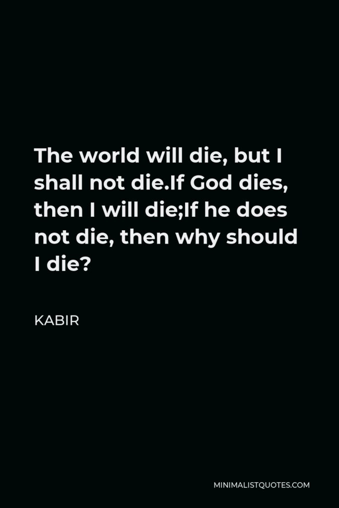 Kabir Quote - The world will die, but I shall not die.If God dies, then I will die;If he does not die, then why should I die?