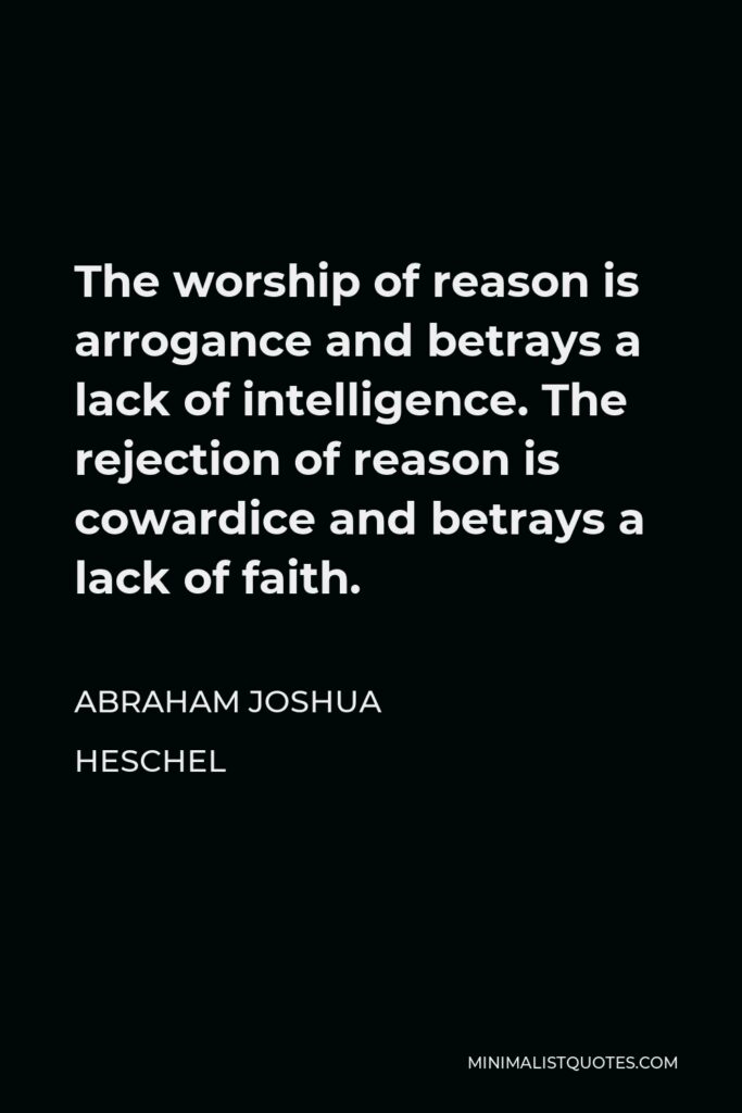 Abraham Joshua Heschel Quote - The worship of reason is arrogance and betrays a lack of intelligence. The rejection of reason is cowardice and betrays a lack of faith.
