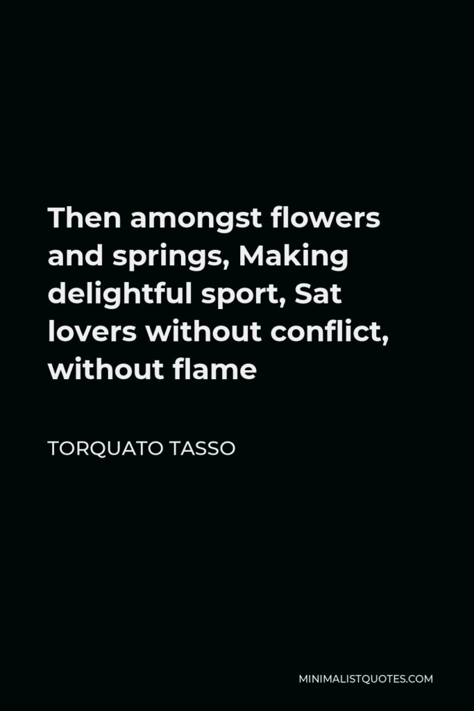 Torquato Tasso Quote - Then amongst flowers and springs, Making delightful sport, Sat lovers without conflict, without flame