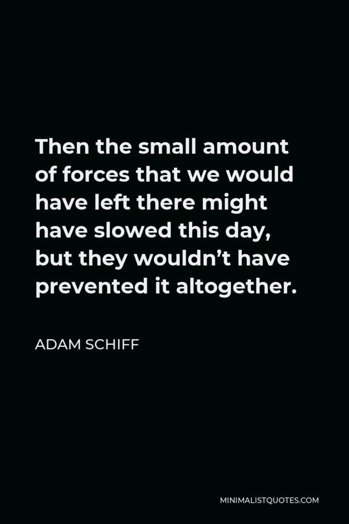 Adam Schiff Quote - Then the small amount of forces that we would have left there might have slowed this day, but they wouldn’t have prevented it altogether.