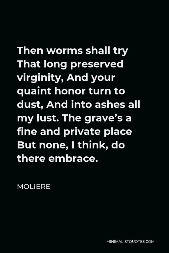 Moliere Quote - Then worms shall try That long preserved virginity, And your quaint honor turn to dust, And into ashes all my lust. The grave’s a fine and private place But none, I think, do there embrace.