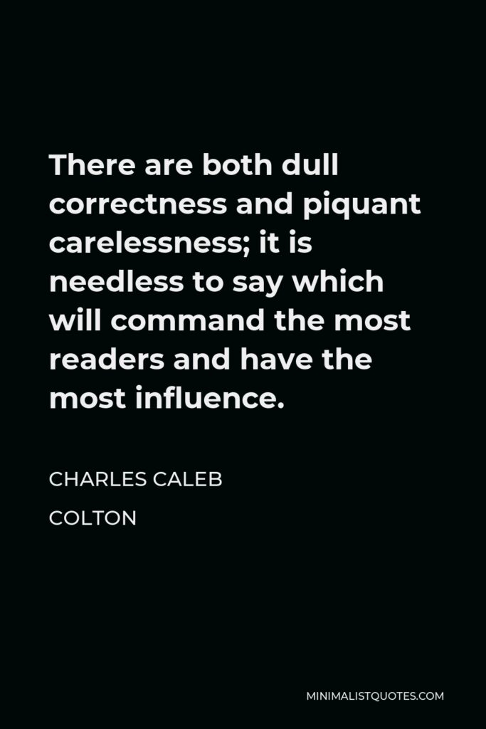 Charles Caleb Colton Quote - There are both dull correctness and piquant carelessness; it is needless to say which will command the most readers and have the most influence.