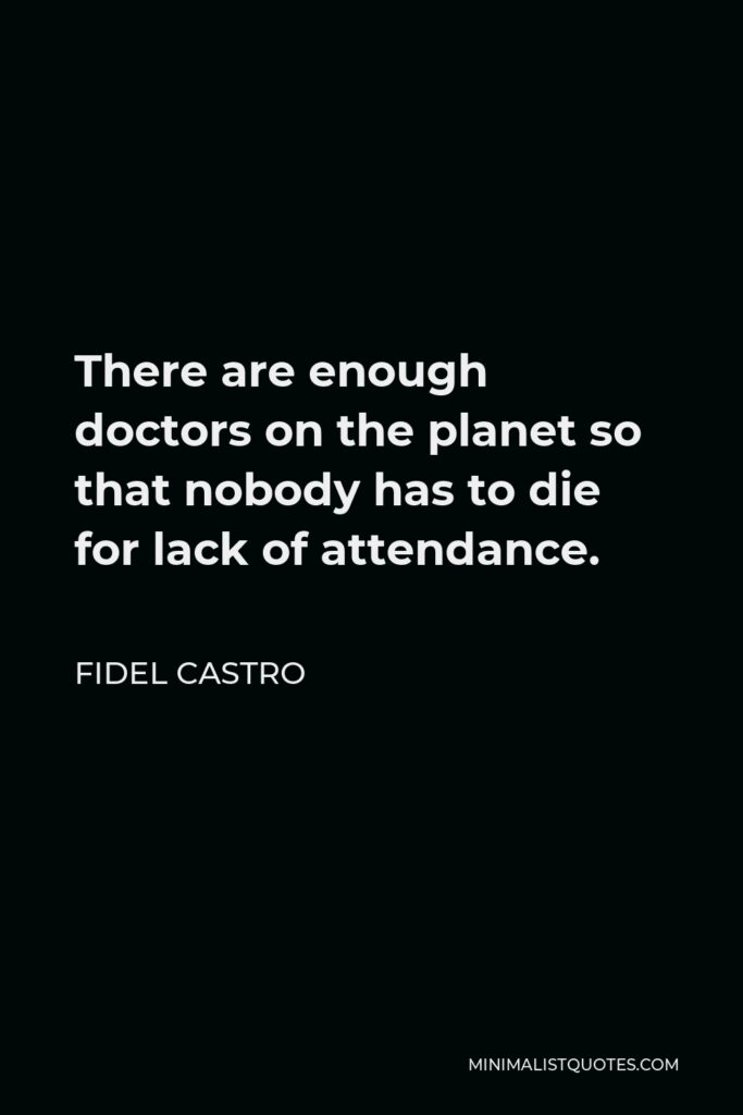 Fidel Castro Quote - There are enough doctors on the planet so that nobody has to die for lack of attendance.