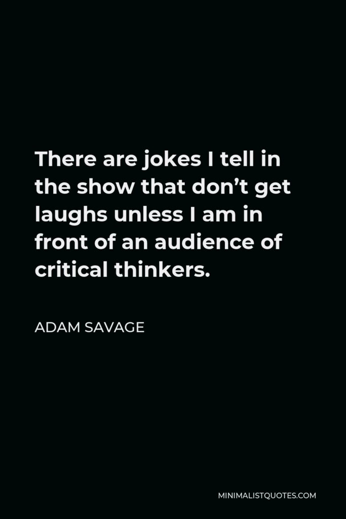 Adam Savage Quote - There are jokes I tell in the show that don’t get laughs unless I am in front of an audience of critical thinkers.