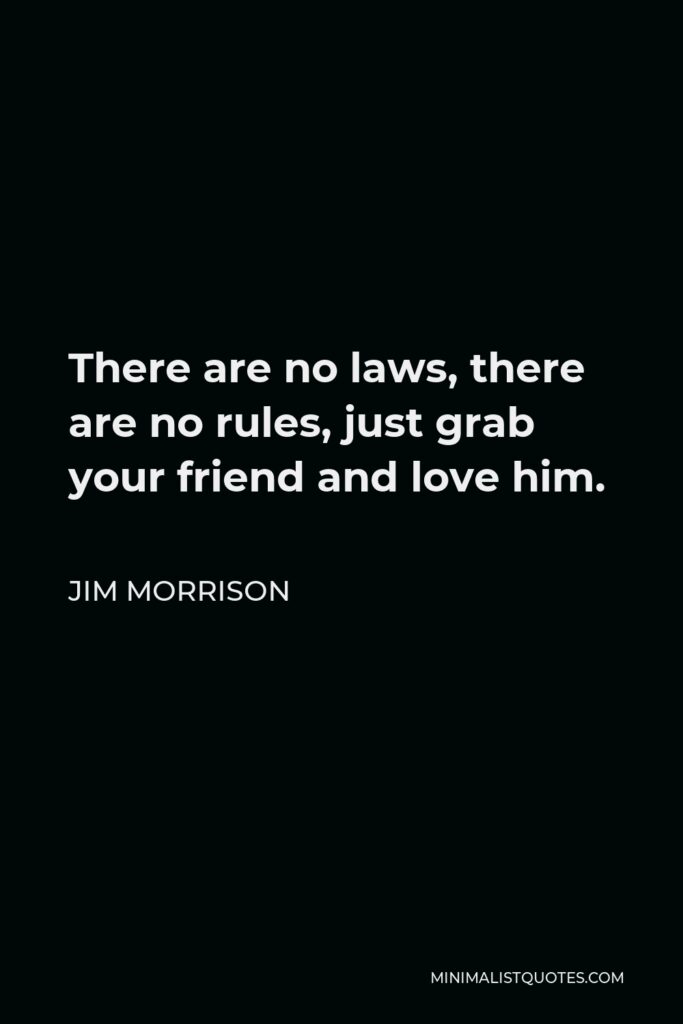 Jim Morrison Quote - There are no laws, there are no rules, just grab your friend and love him.