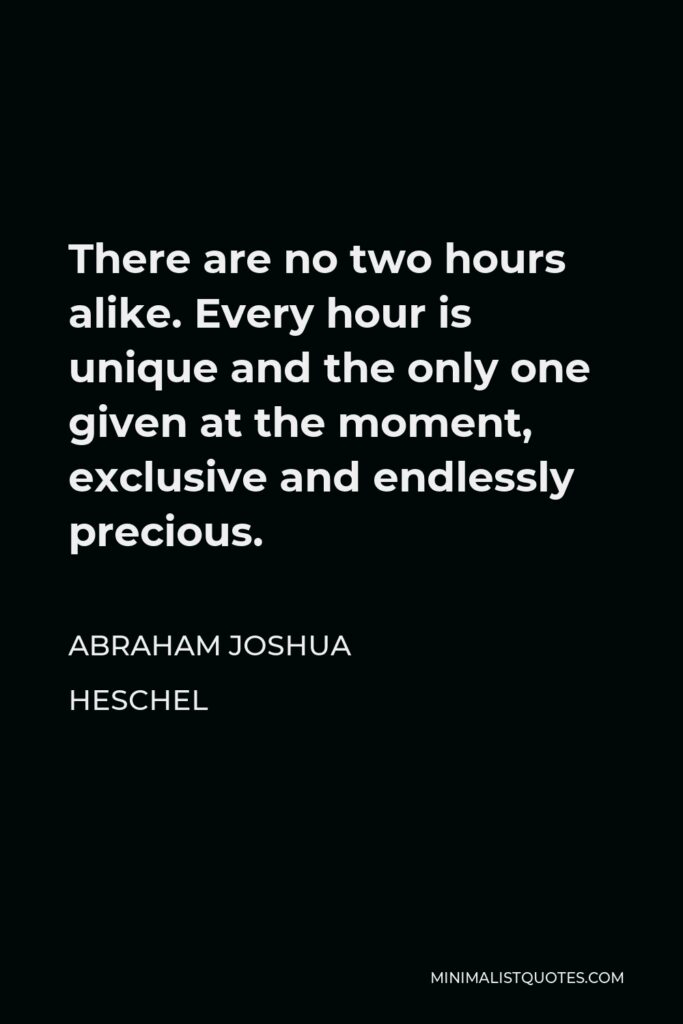 Abraham Joshua Heschel Quote - There are no two hours alike. Every hour is unique and the only one given at the moment, exclusive and endlessly precious.