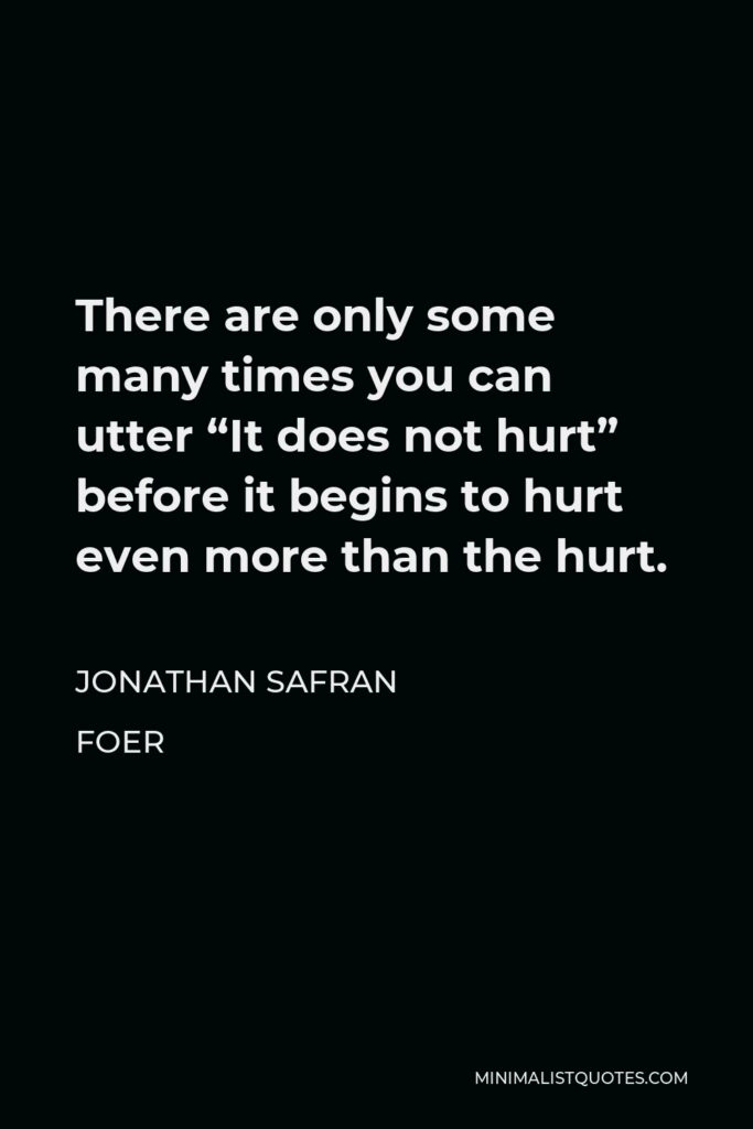 Jonathan Safran Foer Quote - There are only some many times you can utter “It does not hurt” before it begins to hurt even more than the hurt.