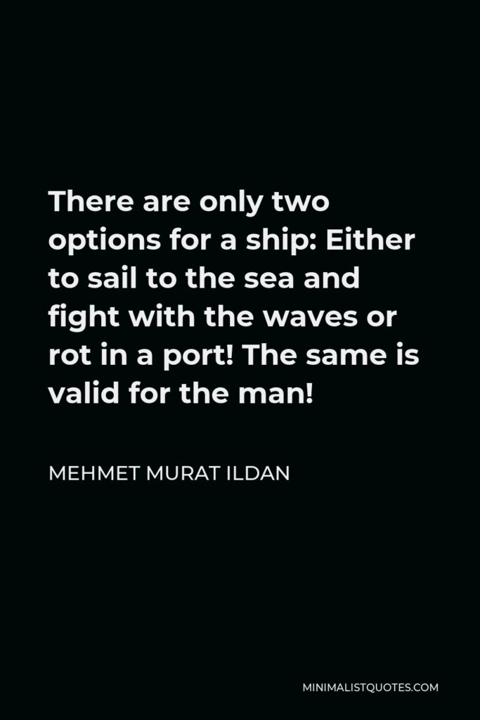 Mehmet Murat Ildan Quote - There are only two options for a ship: Either to sail to the sea and fight with the waves or rot in a port! The same is valid for the man!
