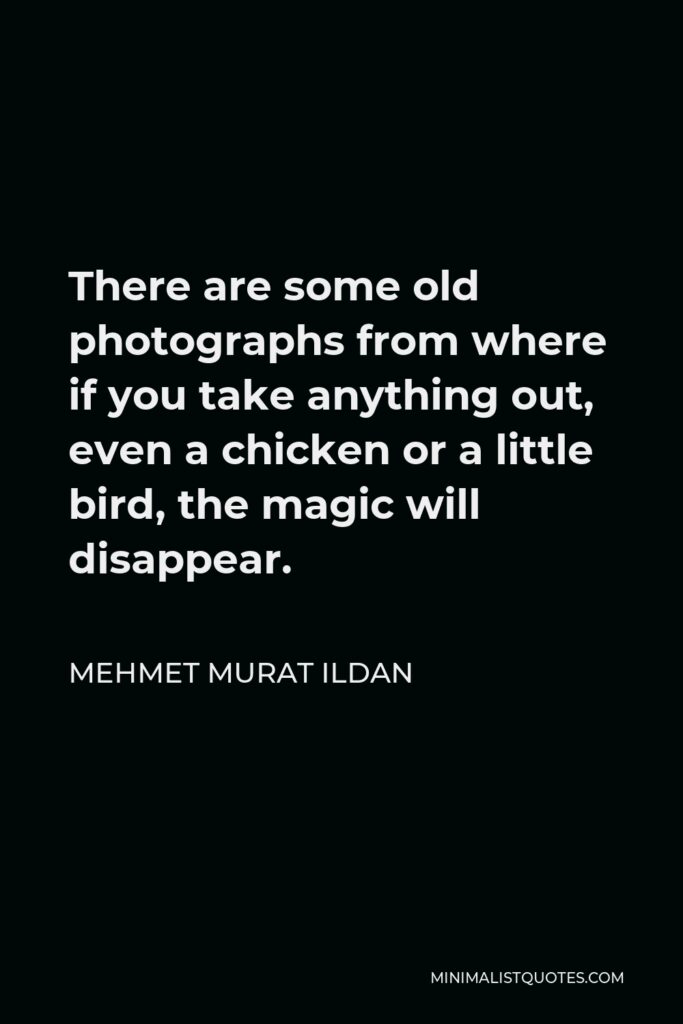 Mehmet Murat Ildan Quote - There are some old photographs from where if you take anything out, even a chicken or a little bird, the magic will disappear.