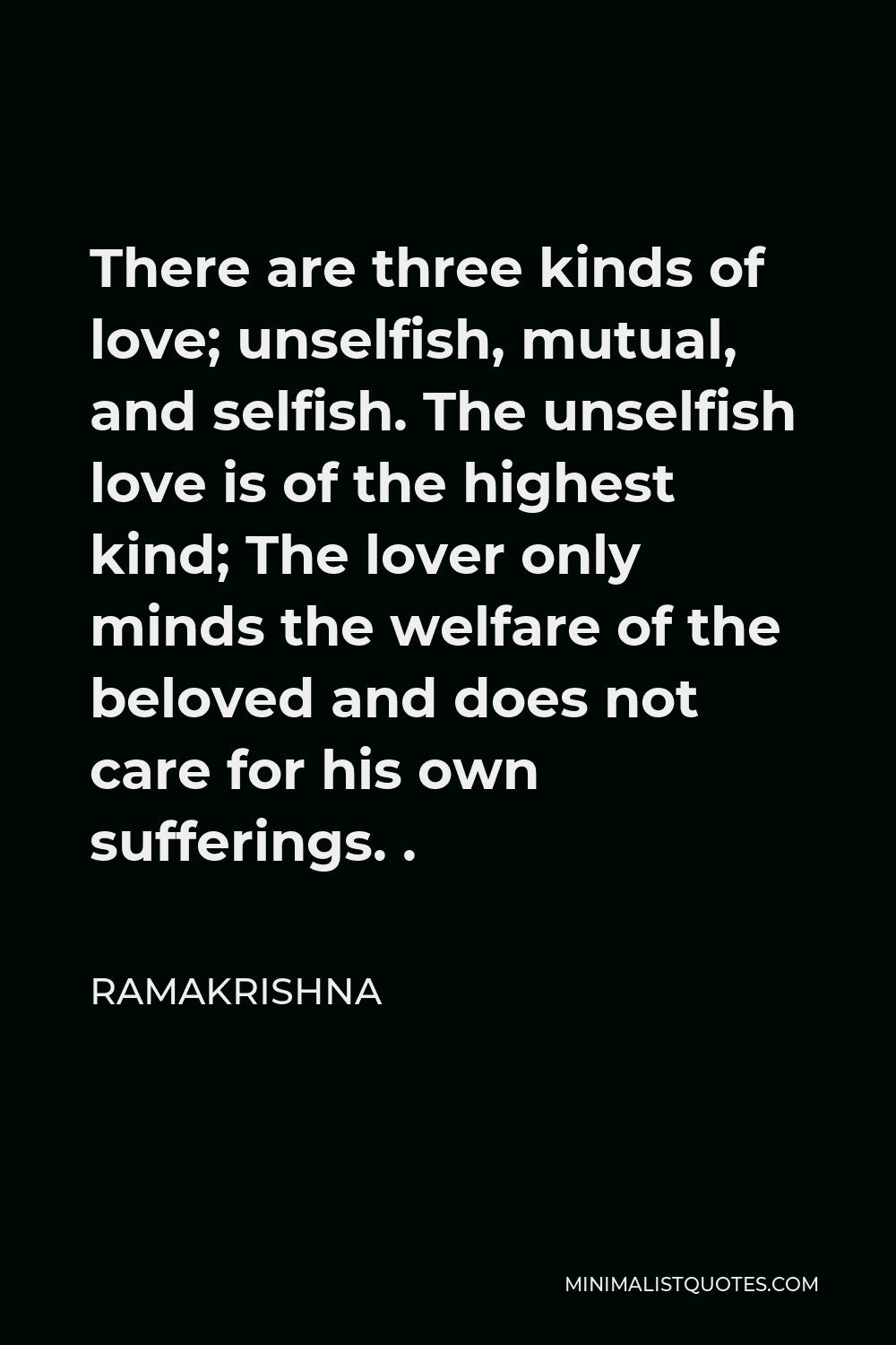 Ramakrishna Quote - There are three kinds of love; unselfish, mutual, and selfish. The unselfish love is of the highest kind; The lover only minds the welfare of the beloved and does not care for his own sufferings. .