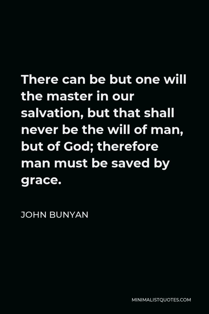 John Bunyan Quote - There can be but one will the master in our salvation, but that shall never be the will of man, but of God; therefore man must be saved by grace.