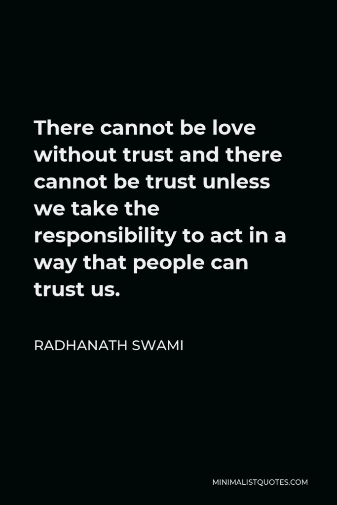 Radhanath Swami Quote - There cannot be love without trust and there cannot be trust unless we take the responsibility to act in a way that people can trust us.