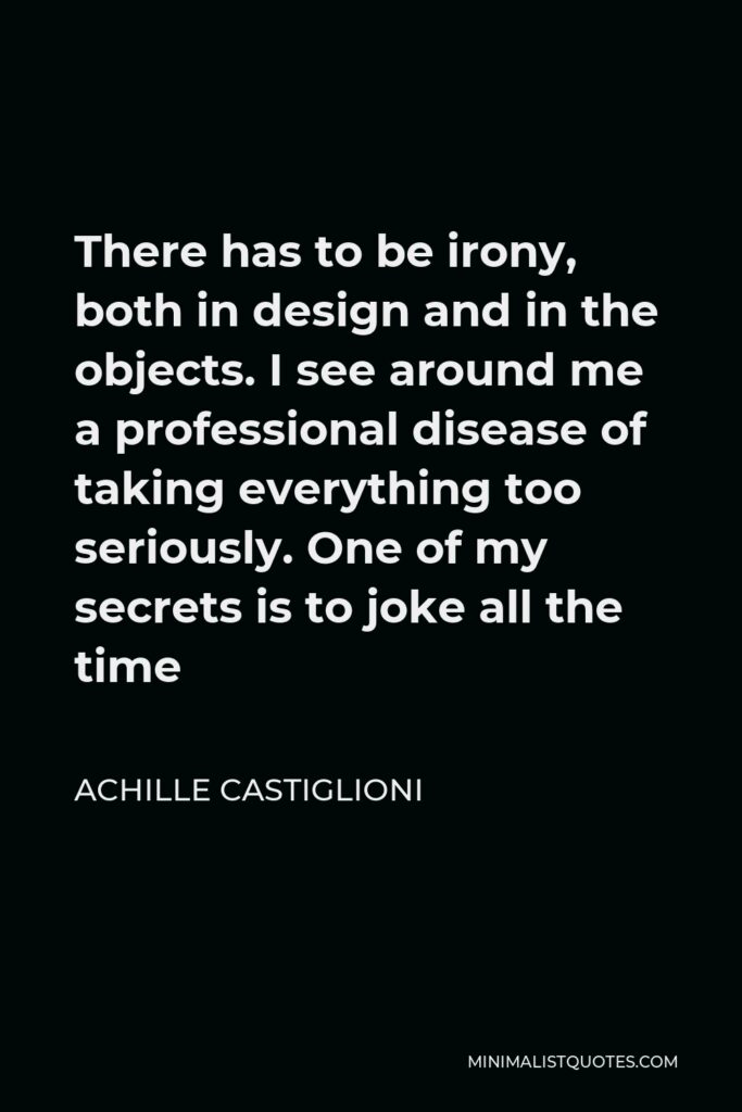 Achille Castiglioni Quote - There has to be irony, both in design and in the objects. I see around me a professional disease of taking everything too seriously. One of my secrets is to joke all the time