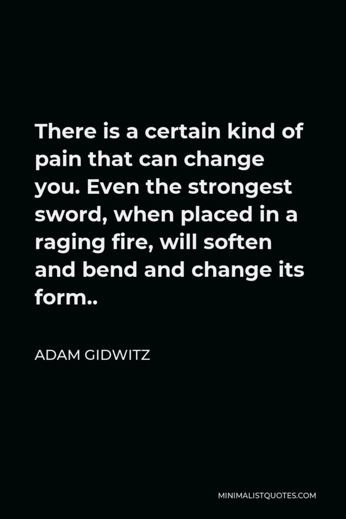 Adam Gidwitz Quote - There is a certain kind of pain that can change you. Even the strongest sword, when placed in a raging fire, will soften and bend and change its form..