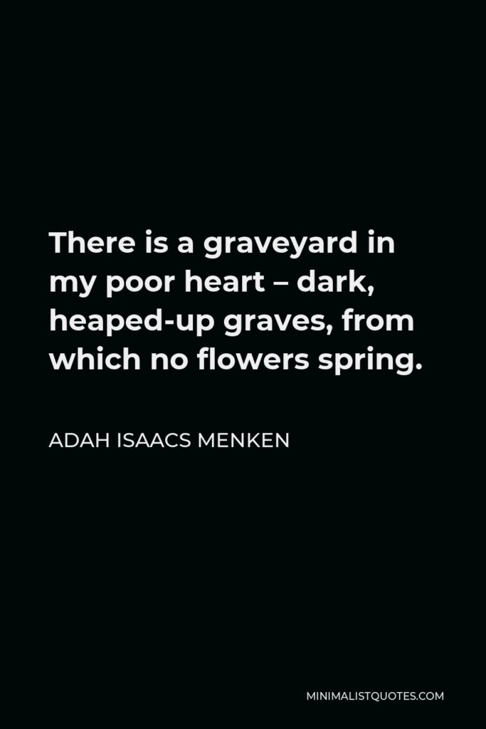 Adah Isaacs Menken Quote - There is a graveyard in my poor heart – dark, heaped-up graves, from which no flowers spring.