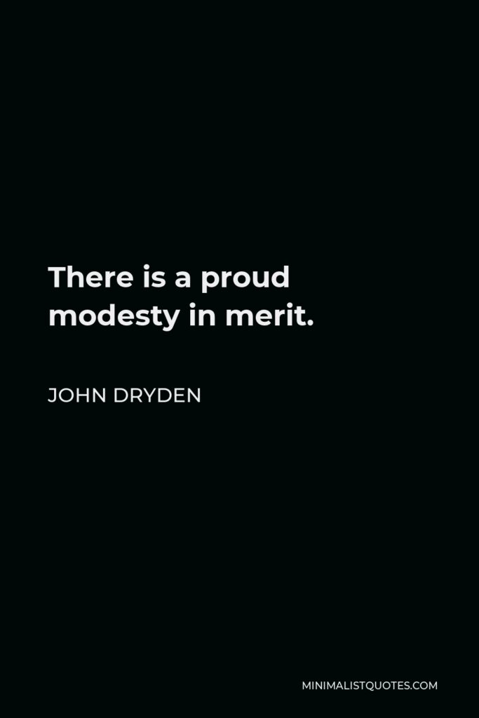 John Dryden Quote - There is a proud modesty in merit.