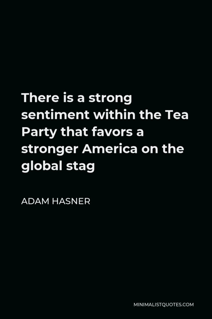 Adam Hasner Quote - There is a strong sentiment within the Tea Party that favors a stronger America on the global stag