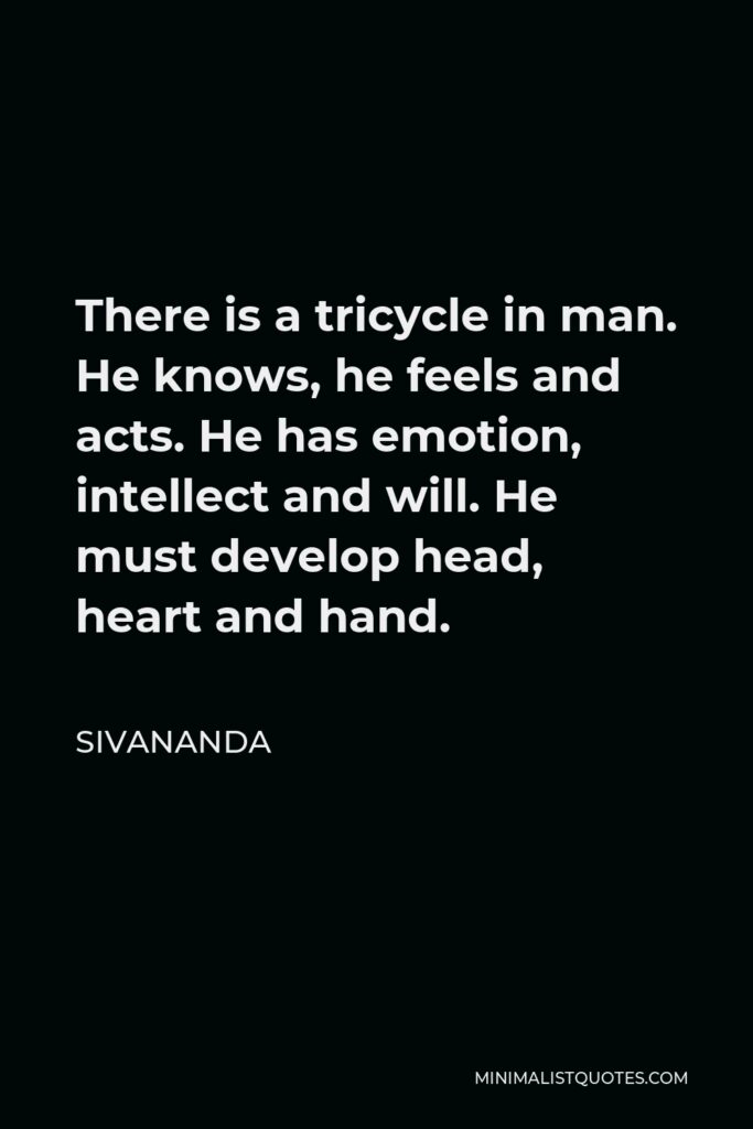 Sivananda Quote - There is a tricycle in man. He knows, he feels and acts. He has emotion, intellect and will. He must develop head, heart and hand.