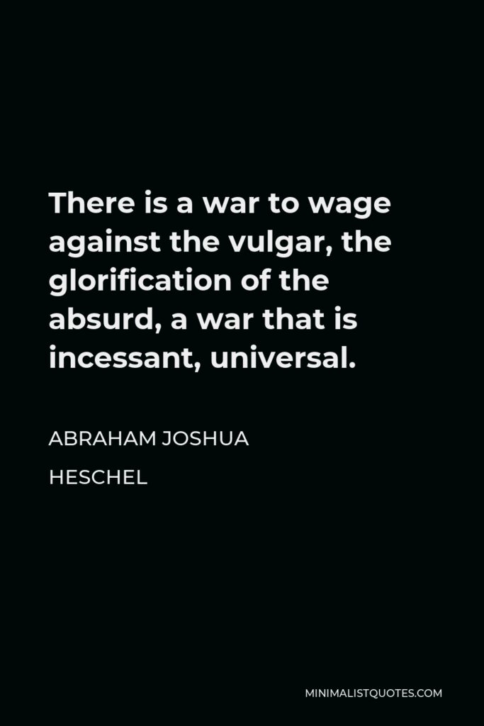 Abraham Joshua Heschel Quote - There is a war to wage against the vulgar, the glorification of the absurd, a war that is incessant, universal.