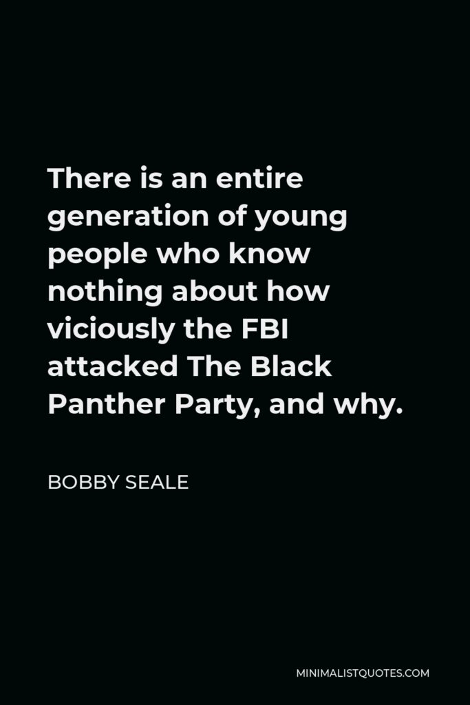 Bobby Seale Quote - There is an entire generation of young people who know nothing about how viciously the FBI attacked The Black Panther Party, and why.