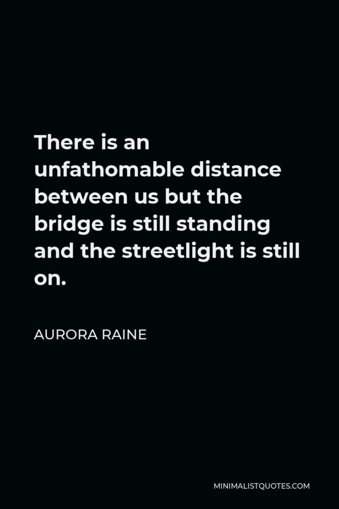 Aurora Raine Quote - There is an unfathomable distance between us but the bridge is still standing and the streetlight is still on.
