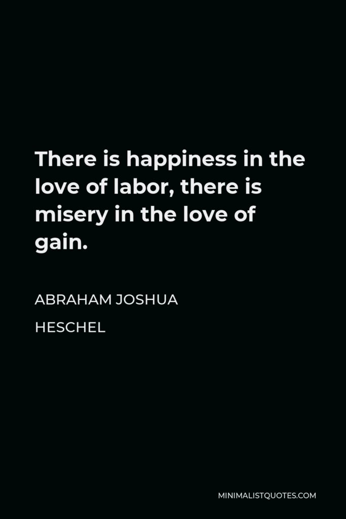 Abraham Joshua Heschel Quote - There is happiness in the love of labor, there is misery in the love of gain.