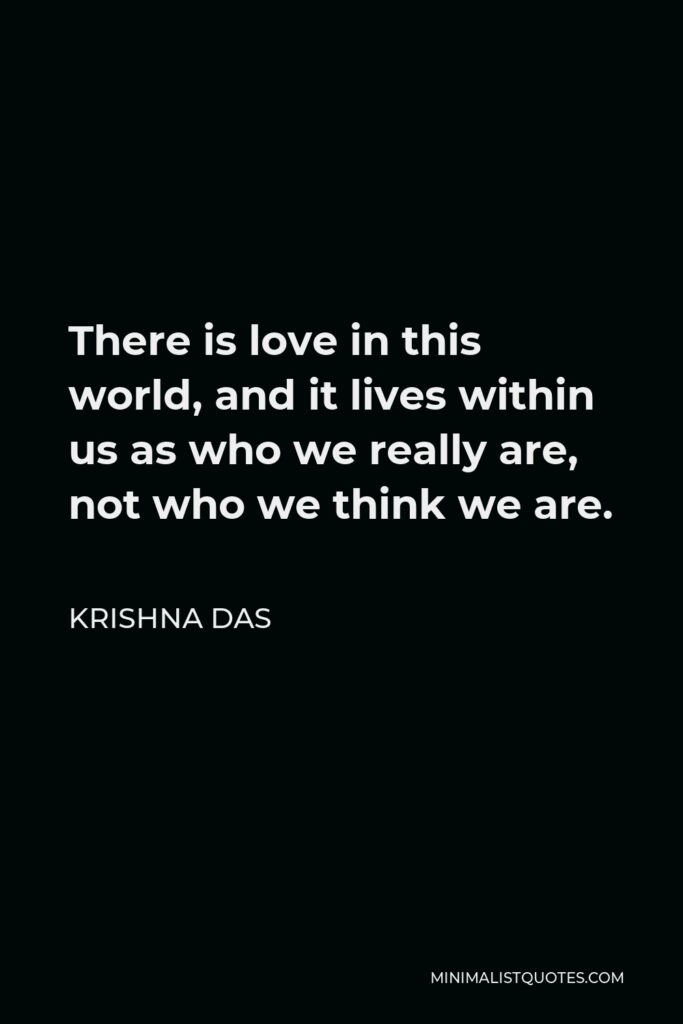 Krishna Das Quote - There is love in this world, and it lives within us as who we really are, not who we think we are.