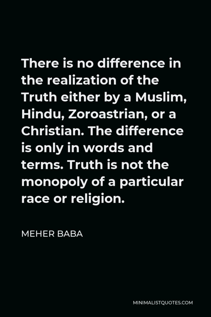 Meher Baba Quote - There is no difference in the realization of the Truth either by a Muslim, Hindu, Zoroastrian, or a Christian. The difference is only in words and terms. Truth is not the monopoly of a particular race or religion.