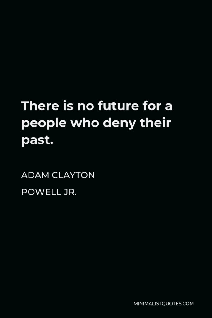 Adam Clayton Powell Jr. Quote - There is no future for a people who deny their past.