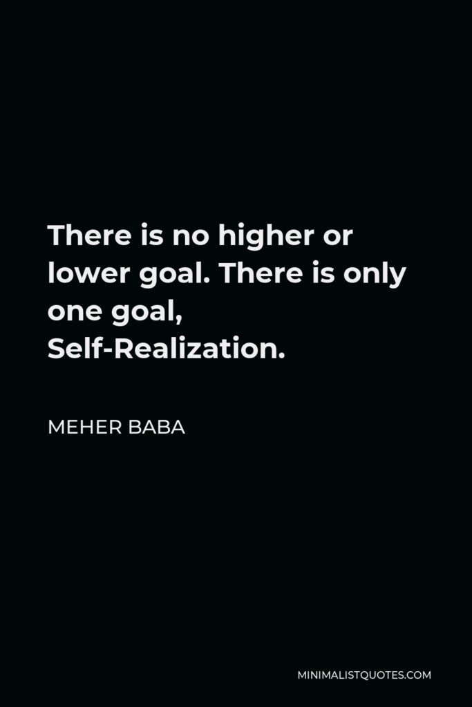 Meher Baba Quote - There is no higher or lower goal. There is only one goal, Self-Realization.