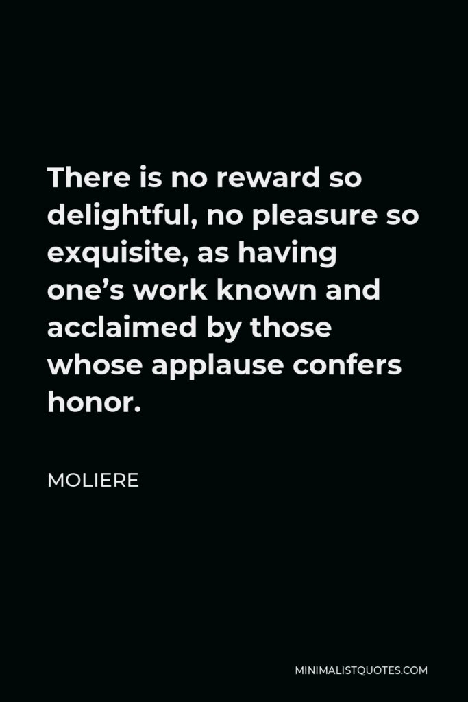 Moliere Quote - There is no reward so delightful, no pleasure so exquisite, as having one’s work known and acclaimed by those whose applause confers honor.