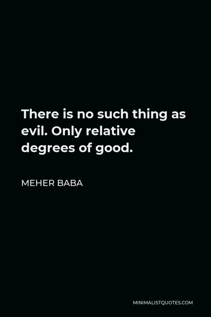 Meher Baba Quote - There is no such thing as evil. Only relative degrees of good.