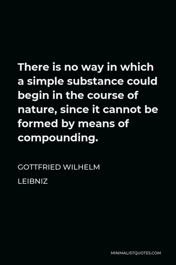 Gottfried Leibniz Quote - There is no way in which a simple substance could begin in the course of nature, since it cannot be formed by means of compounding.
