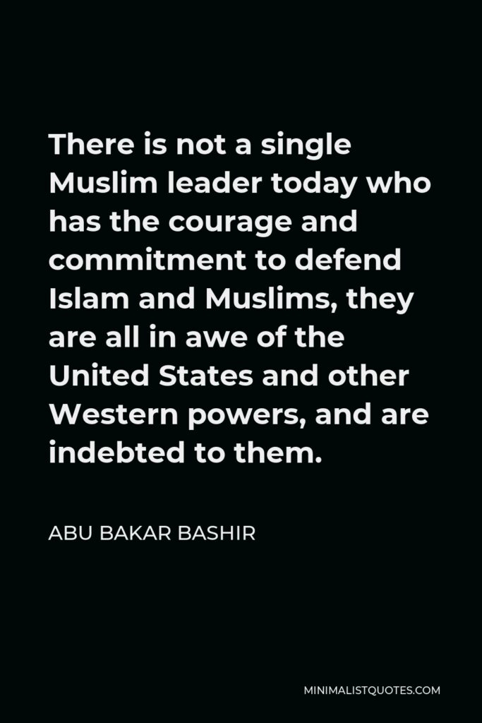 Abu Bakar Bashir Quote - There is not a single Muslim leader today who has the courage and commitment to defend Islam and Muslims, they are all in awe of the United States and other Western powers, and are indebted to them.