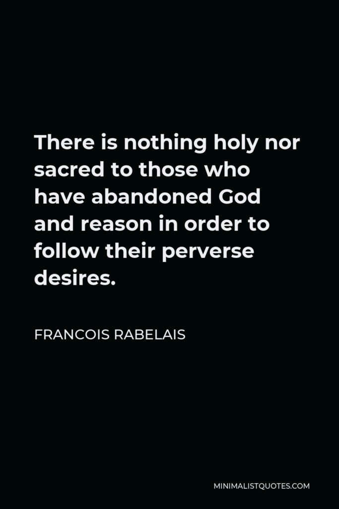 Francois Rabelais Quote - There is nothing holy nor sacred to those who have abandoned God and reason in order to follow their perverse desires.