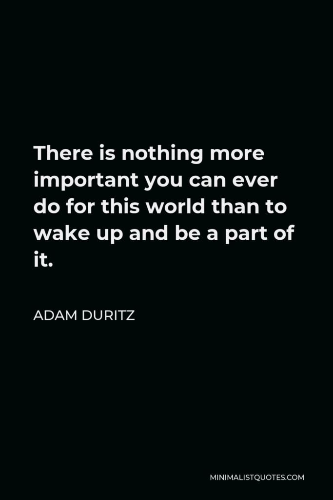 Adam Duritz Quote - There is nothing more important you can ever do for this world than to wake up and be a part of it.