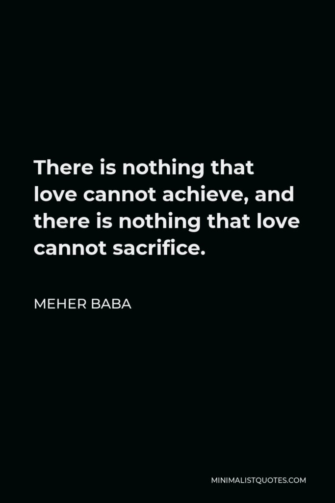 Meher Baba Quote - There is nothing that love cannot achieve, and there is nothing that love cannot sacrifice.