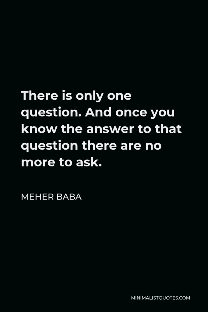 Meher Baba Quote - There is only one question. And once you know the answer to that question there are no more to ask.