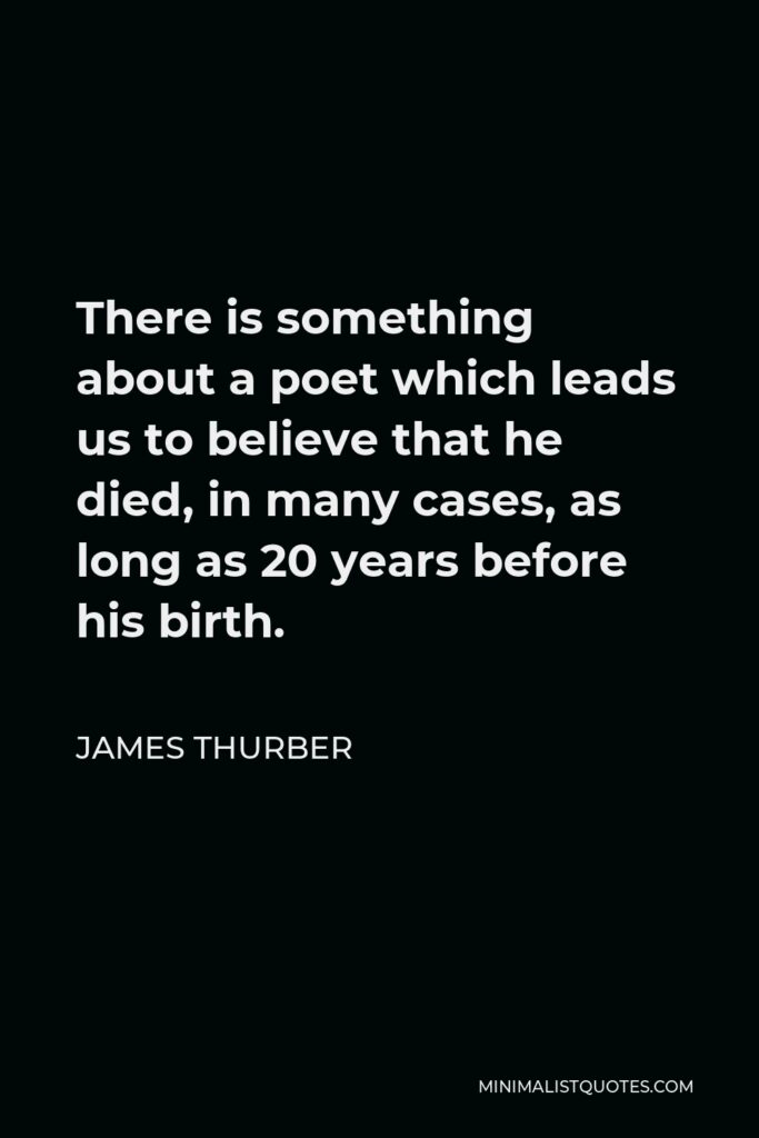 James Thurber Quote - There is something about a poet which leads us to believe that he died, in many cases, as long as 20 years before his birth.