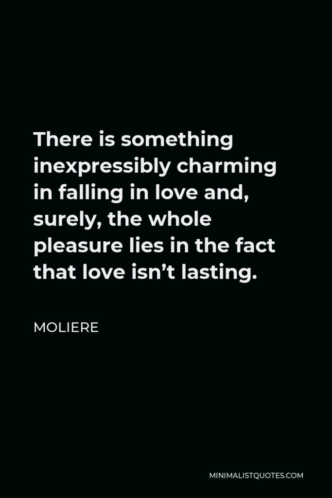 Moliere Quote - There is something inexpressibly charming in falling in love and, surely, the whole pleasure lies in the fact that love isn’t lasting.