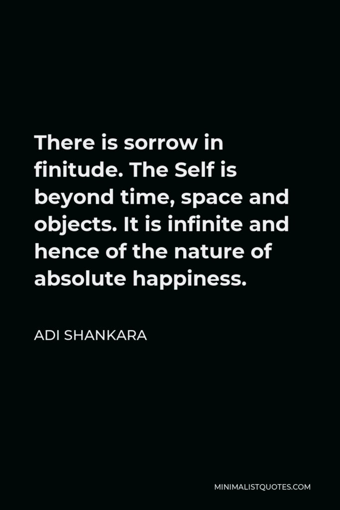 Adi Shankara Quote - There is sorrow in finitude. The Self is beyond time, space and objects. It is infinite and hence of the nature of absolute happiness.