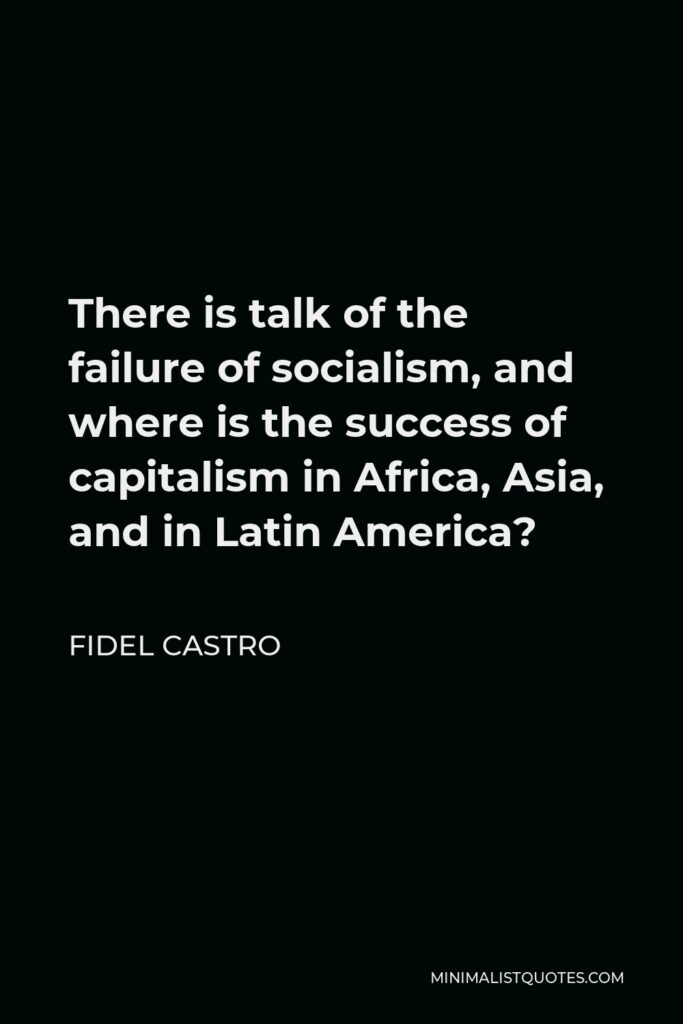Fidel Castro Quote - There is talk of the failure of socialism, and where is the success of capitalism in Africa, Asia, and in Latin America?