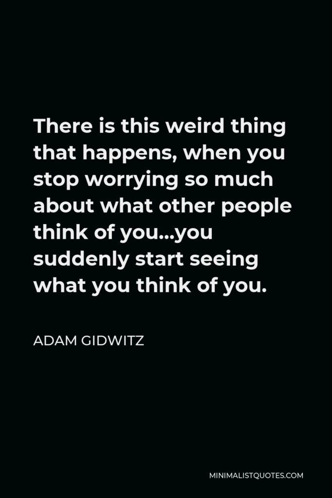 Adam Gidwitz Quote - There is this weird thing that happens, when you stop worrying so much about what other people think of you…you suddenly start seeing what you think of you.