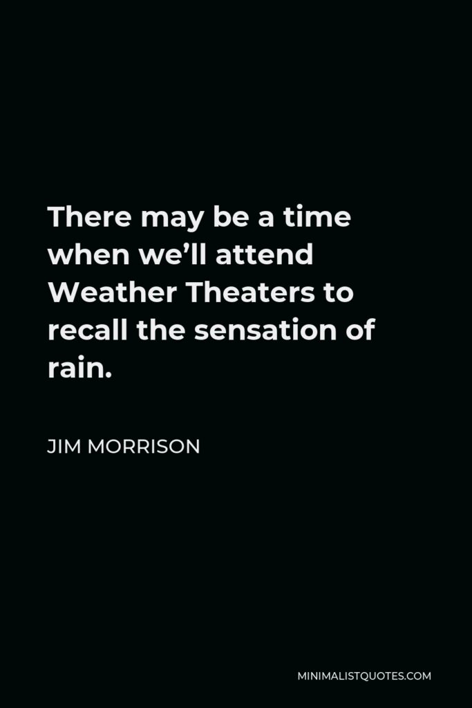 Jim Morrison Quote - There may be a time when we’ll attend Weather Theaters to recall the sensation of rain.
